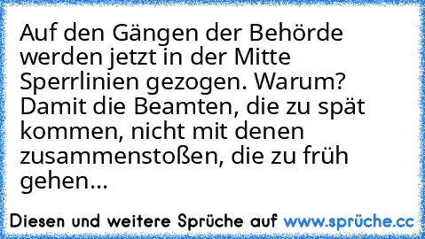 Auf den Gängen der Behörde werden jetzt in der Mitte Sperrlinien gezogen. Warum? Damit die Beamten, die zu spät kommen, nicht mit denen zusammenstoßen, die zu früh gehen...