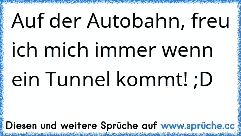 Auf der Autobahn, freu ich mich immer wenn ein Tunnel kommt! ;D  ♥