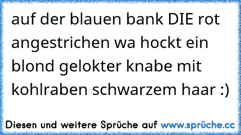 auf der blauen bank DIE rot angestrichen wa hockt ein blond gelokter knabe mit kohlraben schwarzem haar :)