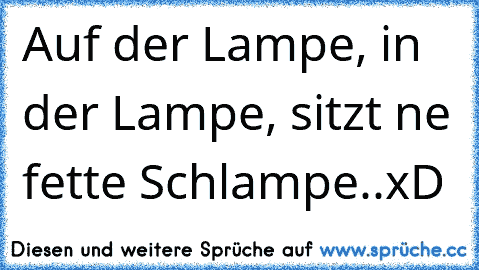 Auf der Lampe, in der Lampe, sitzt ne fette Schlampe..xD