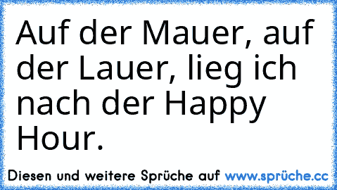 Auf der Mauer, auf der Lauer, lieg ich nach der Happy Hour.