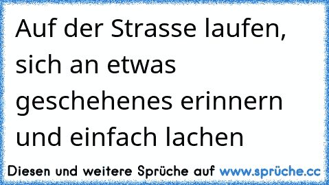 Auf der Strasse laufen, sich an etwas geschehenes erinnern und einfach lachen ♥