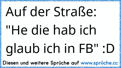 Auf der Straße: "He die hab ich glaub ich in FB" :D