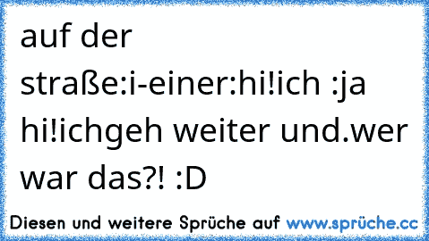 auf der straße:
i-einer:hi!
ich :ja hi!
ichgeh weiter und.wer war das?! :D