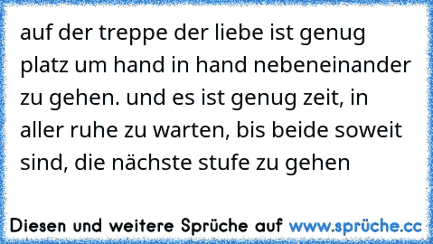 auf der treppe der liebe ist genug platz um hand in hand nebeneinander zu gehen. und es ist genug zeit, in aller ruhe zu warten, bis beide soweit sind, die nächste stufe zu gehen