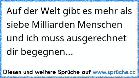 Auf der Welt gibt es mehr als siebe Milliarden Menschen und ich muss ausgerechnet dir begegnen...