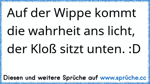 Auf der Wippe kommt die wahrheit ans licht, der Kloß sitzt unten. :D