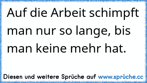 Auf die Arbeit schimpft man nur so lange, bis man keine mehr hat.