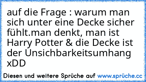 auf die Frage : warum man sich unter eine Decke sicher fühlt.
man denkt, man ist Harry Potter & die Decke ist der Unsichbarkeitsumhang xDD