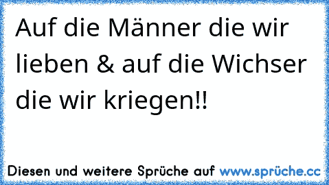 Auf die Männer die wir lieben & auf die Wichser die wir kriegen!! ☆