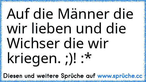 Auf die Männer die wir lieben und die Wichser die wir kriegen. ;)
! :*