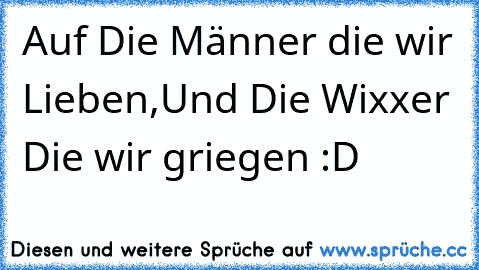 Auf Die Männer die wir Lieben,
Und Die Wixxer Die wir griegen :D