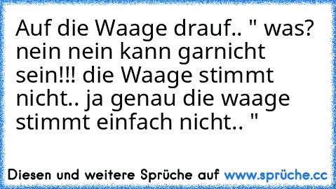 Auf die Waage drauf.. " was? nein nein kann garnicht sein!!! die Waage stimmt nicht.. ja genau die waage stimmt einfach nicht.. "