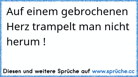 Auf einem gebrochenen Herz trampelt man nicht herum !