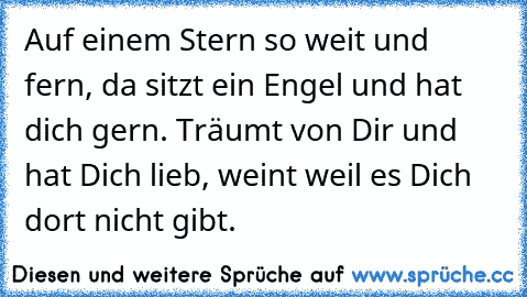 Auf einem Stern so weit und fern, da sitzt ein Engel und hat dich gern. Träumt von Dir und hat Dich lieb, weint weil es Dich dort nicht gibt.