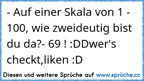 - Auf einer Skala von 1 - 100, wie zweideutig bist du da?
- 69 ! :DD
wer's checkt,liken :D