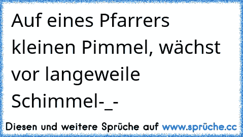 Auf eines Pfarrers kleinen Pimmel, wächst vor langeweile Schimmel-_-´