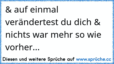 & auf einmal verändertest du dich & nichts war mehr so wie vorher... ♥