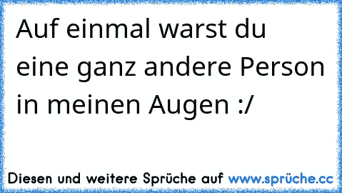 Auf einmal warst du eine ganz andere Person in meinen Augen :/