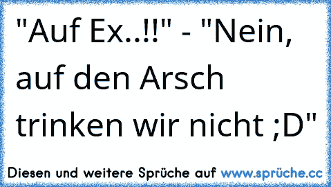 "Auf Ex..!!" - "Nein, auf den Arsch trinken wir nicht ;D"