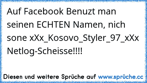 Auf Facebook Benuzt man seinen ECHTEN Namen, nich sone xXx_Kosovo_Styler_97_xXx Netlog-Scheisse!!!!