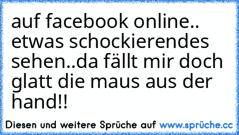 auf facebook online.. etwas schockierendes sehen..da fällt mir doch glatt die maus aus der hand!!