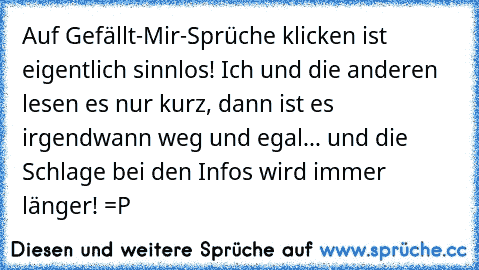 Auf Gefällt-Mir-Sprüche klicken ist eigentlich sinnlos! Ich und die anderen lesen es nur kurz, dann ist es irgendwann weg und egal... und die Schlage bei den Infos wird immer länger! =P