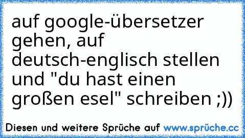 auf google-übersetzer gehen, auf deutsch-englisch stellen und "du hast einen großen esel" schreiben ;))