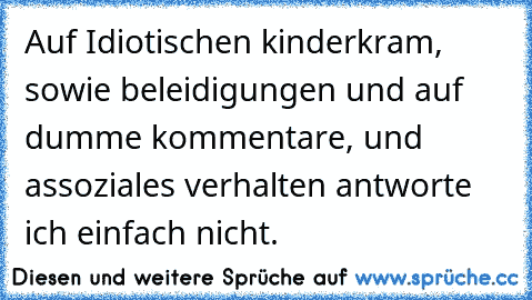 Auf Idiotischen kinderkram, sowie beleidigungen und auf dumme kommentare, und assoziales verhalten antworte ich einfach nicht.