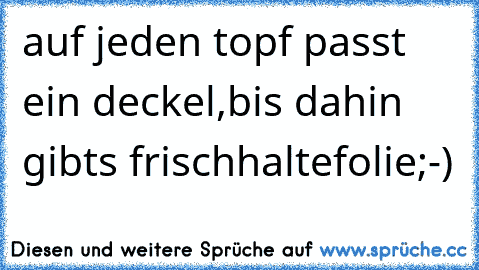 auf jeden topf passt ein deckel,bis dahin gibts frischhaltefolie;-)