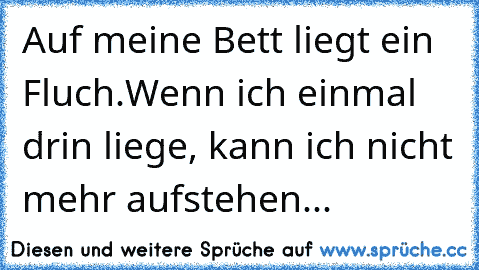 Auf meine Bett liegt ein Fluch.
Wenn ich einmal drin liege, kann ich nicht mehr aufstehen...