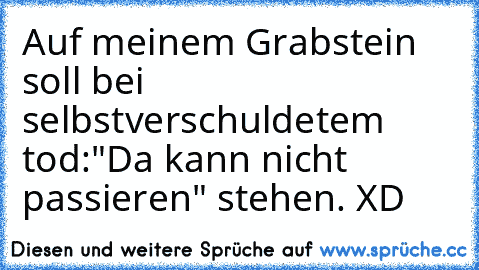 Auf meinem Grabstein soll bei selbstverschuldetem tod:
"Da kann nicht passieren" stehen. XD