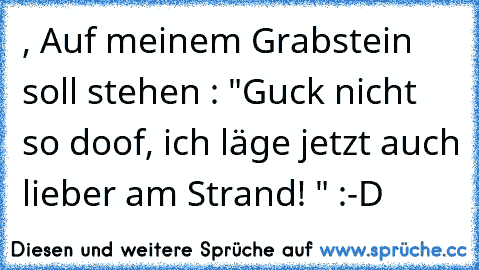 , Auf meinem Grabstein soll stehen : "Guck nicht so doof, ich läge jetzt auch lieber am Strand! " :-D