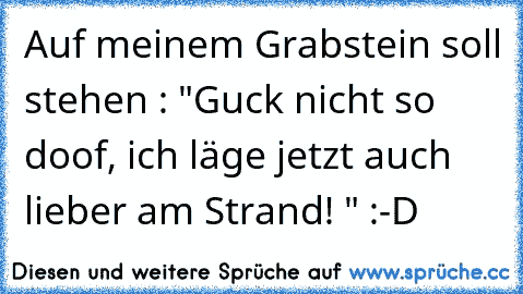 Auf meinem Grabstein soll stehen : "Guck nicht so doof, ich läge jetzt auch lieber am Strand! " :-D