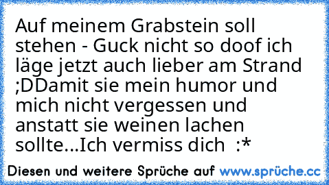 Auf meinem Grabstein soll stehen - Guck nicht so doof ich läge jetzt auch lieber am Strand ;D
Damit sie mein humor und mich nicht vergessen und anstatt sie weinen lachen sollte...
Ich vermiss dich ♥ :*