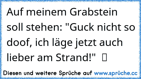 Auf meinem Grabstein soll stehen: "Guck nicht so doof, ich läge jetzt auch lieber am Strand!"  ツ