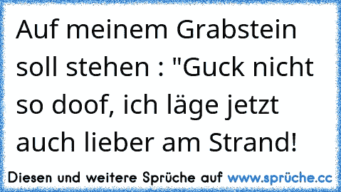 Auf meinem Grabstein soll stehen : "Guck nicht so doof, ich läge jetzt auch lieber am Strand!