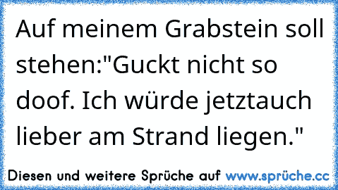 Auf meinem Grabstein soll stehen:
"Guckt nicht so doof. Ich würde jetzt
auch lieber am Strand liegen."