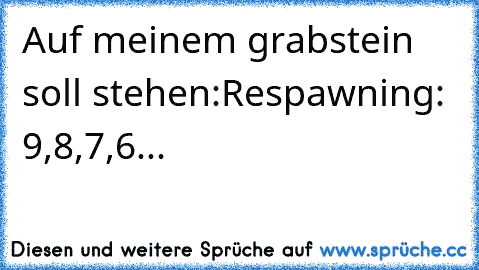 Auf meinem grabstein soll stehen:
Respawning: 9,8,7,6...