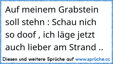 Auf meinem Grabstein soll stehn : Schau nich so doof , ich läge jetzt auch lieber am Strand ..