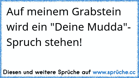 Auf meinem Grabstein wird ein "Deine Mudda"- Spruch stehen!