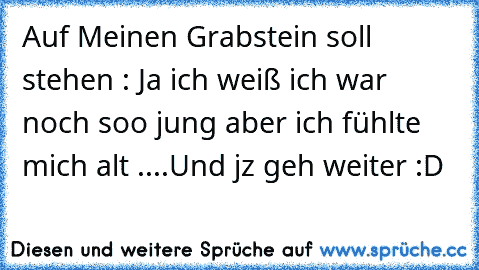 Auf Meinen Grabstein soll stehen : Ja ich weiß ich war noch soo jung aber ich fühlte mich alt ....Und jz geh weiter :D