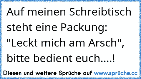 Auf meinen Schreibtisch steht eine Packung: "Leckt mich am Arsch", bitte bedient euch....!