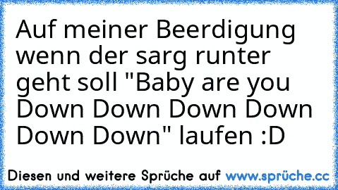 Auf meiner Beerdigung wenn der sarg runter geht soll "Baby are you Down Down Down Down Down Down" laufen :D