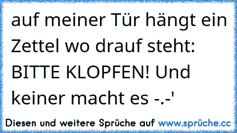 auf meiner Tür hängt ein Zettel wo drauf steht: BITTE KLOPFEN! Und keiner macht es -.-'