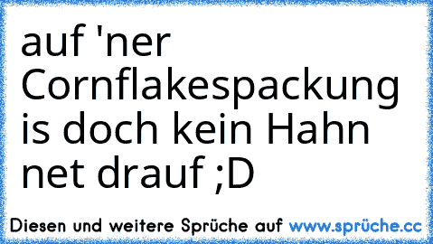 auf 'ner Cornflakespackung is doch kein Hahn net drauf ;D