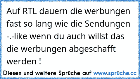 Auf RTL dauern die werbungen fast so lang wie die Sendungen -.-
like wenn du auch willst das die werbungen abgeschafft werden !