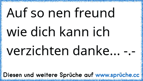 Auf so nen freund wie dich kann ich verzichten danke... -.-