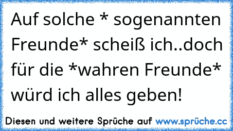 Auf solche * sogenannten Freunde* scheiß ich..
doch für die *wahren Freunde* würd ich alles geben!