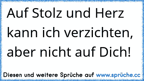 Auf Stolz und Herz kann ich verzichten, aber nicht auf Dich!